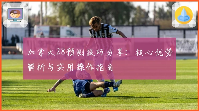 加拿大28预测技巧分享：核心优势解析与实用操作指南