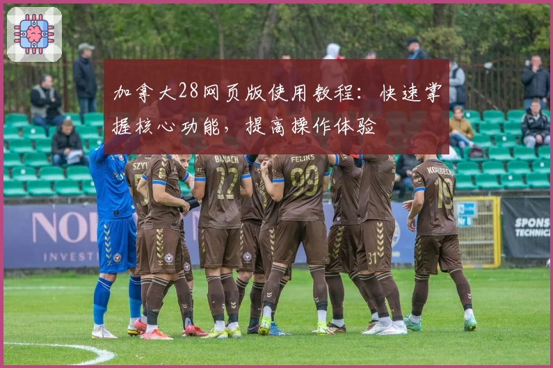 加拿大28网页版使用教程：快速掌握核心功能，提高操作体验