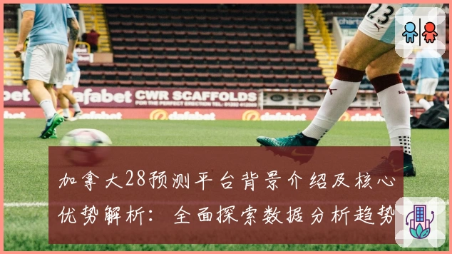 加拿大28预测平台背景介绍及核心优势解析：全面探索数据分析趋势