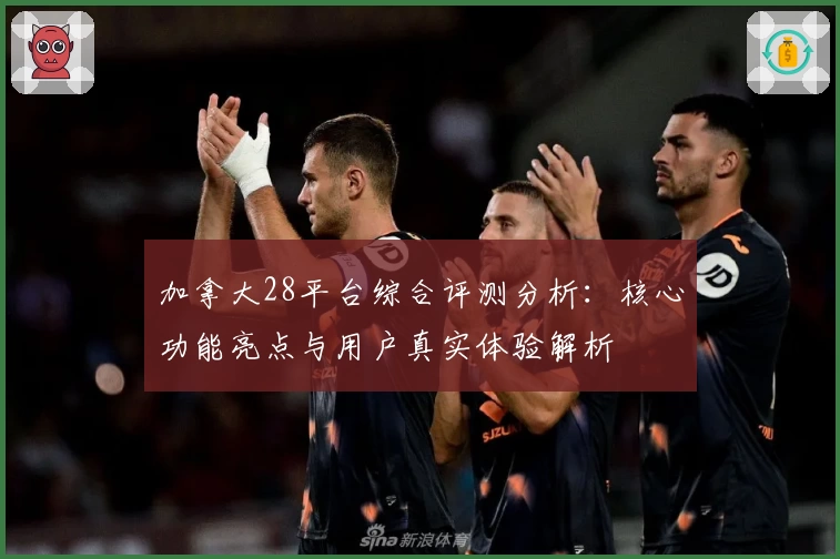 加拿大28平台综合评测分析：核心功能亮点与用户真实体验解析