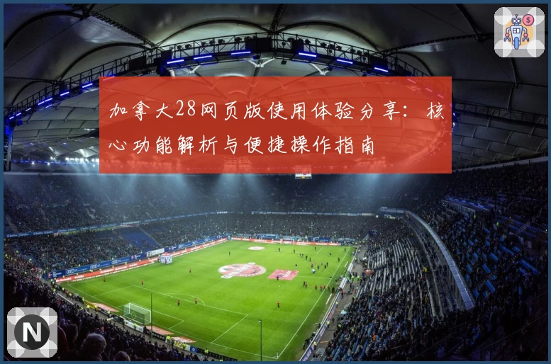 加拿大28网页版使用体验分享：核心功能解析与便捷操作指南