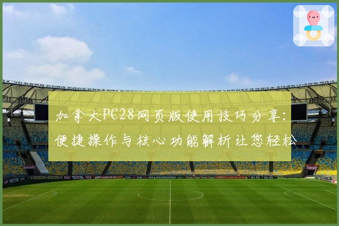 加拿大PC28网页版使用技巧分享：便捷操作与核心功能解析让您轻松上手