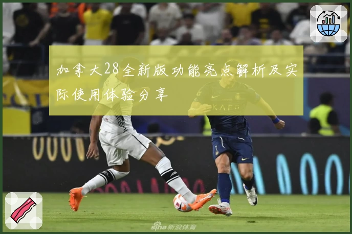 加拿大28全新版功能亮点解析及实际使用体验分享