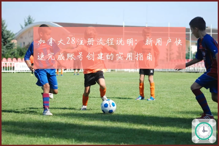 加拿大28注册流程说明：新用户快速完成账号创建的实用指南