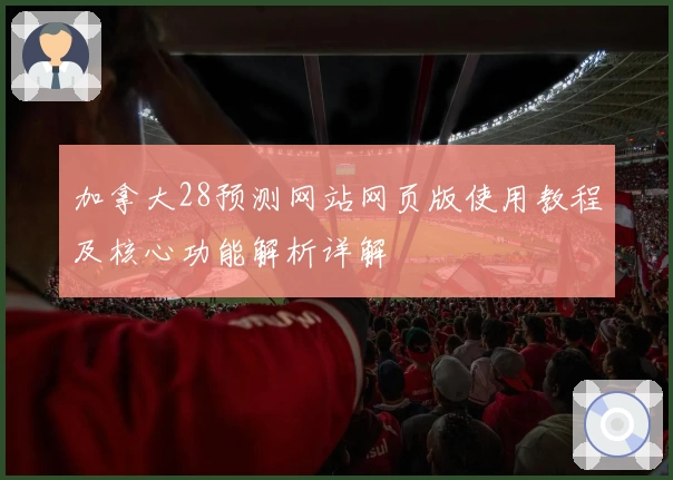 加拿大28预测网站网页版使用教程及核心功能解析详解