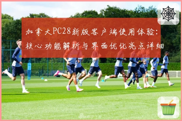 加拿大PC28新版客户端使用体验：核心功能解析与界面优化亮点详细介绍