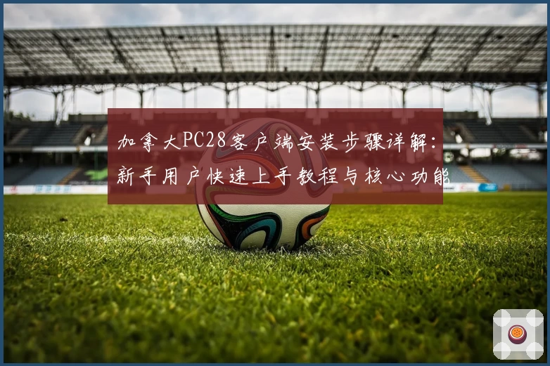 加拿大PC28客户端安装步骤详解：新手用户快速上手教程与核心功能解析