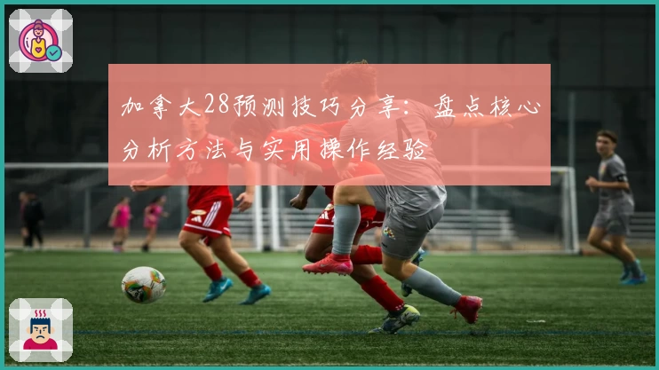 加拿大28预测技巧分享：盘点核心分析方法与实用操作经验