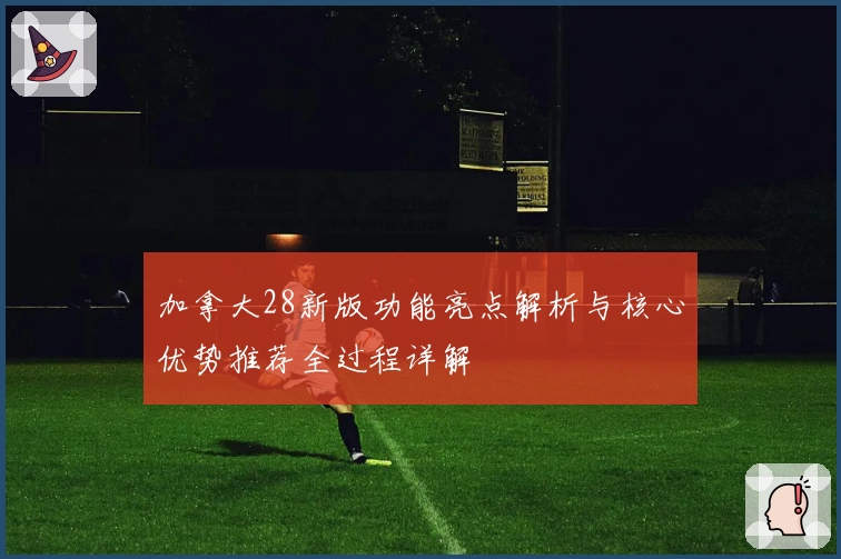 加拿大28新版功能亮点解析与核心优势推荐全过程详解