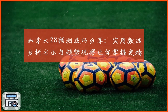 加拿大28预测技巧分享：实用数据分析方法与趋势观察让你掌握更精准预测