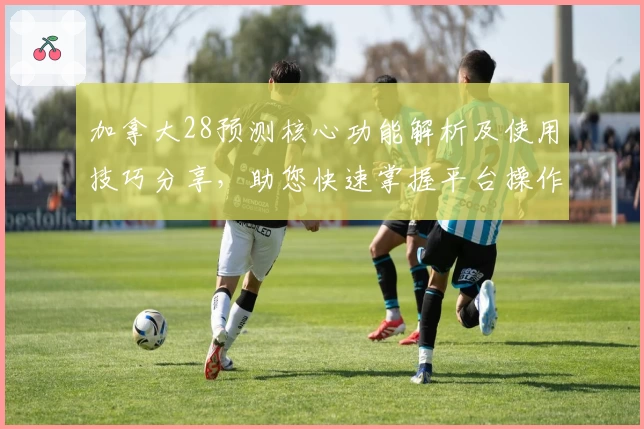 加拿大28预测核心功能解析及使用技巧分享，助您快速掌握平台操作流程
