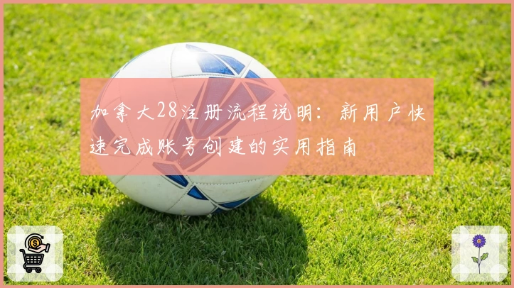 加拿大28注册流程说明：新用户快速完成账号创建的实用指南
