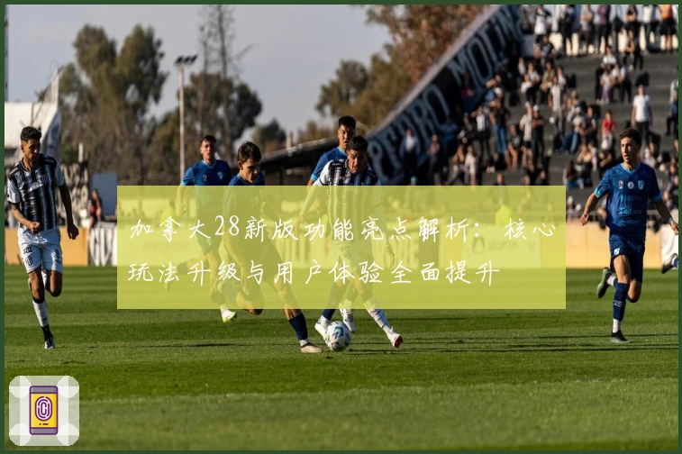 加拿大28新版功能亮点解析：核心玩法升级与用户体验全面提升