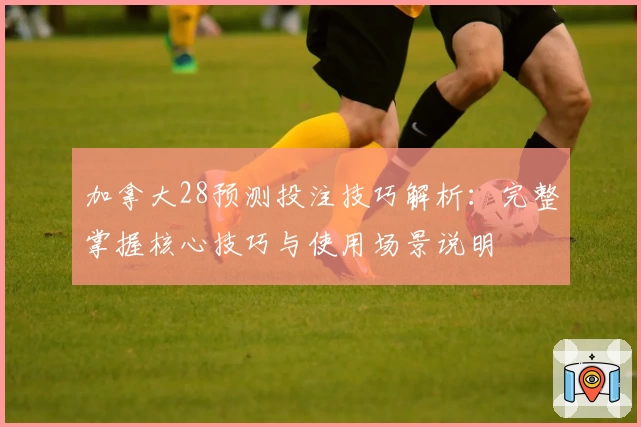 加拿大28预测投注技巧解析：完整掌握核心技巧与使用场景说明