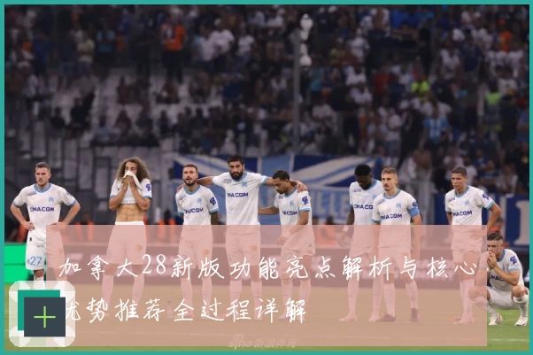 加拿大28新版功能亮点解析与核心优势推荐全过程详解