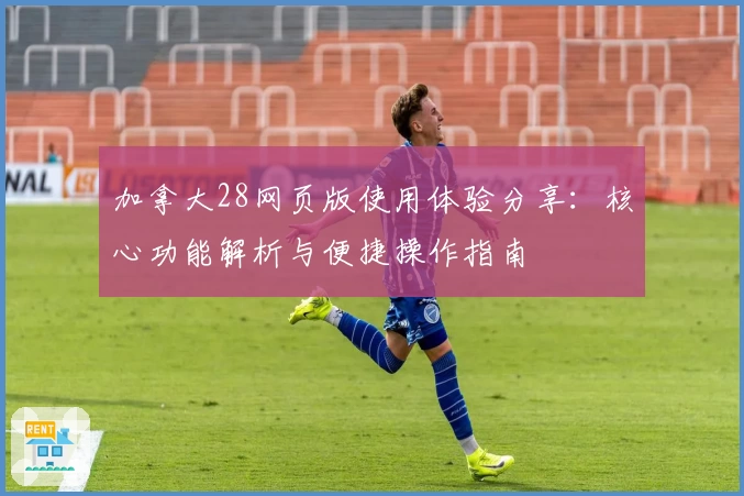 加拿大28网页版使用体验分享：核心功能解析与便捷操作指南